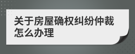 关于房屋确权纠纷仲裁怎么办理