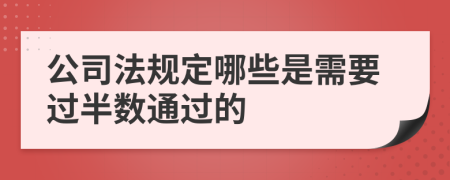 公司法规定哪些是需要过半数通过的