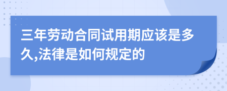 三年劳动合同试用期应该是多久,法律是如何规定的