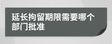 延长拘留期限需要哪个部门批准