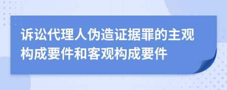 诉讼代理人伪造证据罪的主观构成要件和客观构成要件