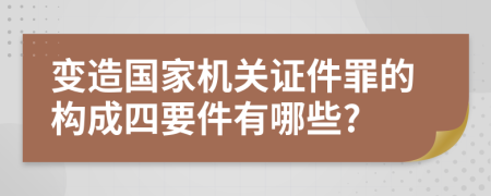 变造国家机关证件罪的构成四要件有哪些?