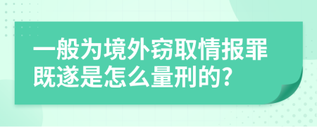 一般为境外窃取情报罪既遂是怎么量刑的?