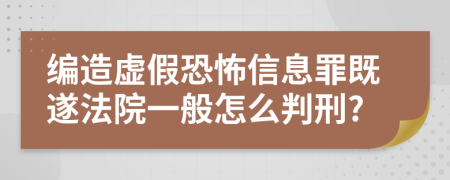 编造虚假恐怖信息罪既遂法院一般怎么判刑?