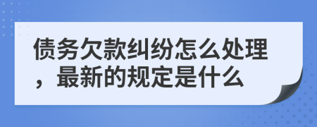 债务欠款纠纷怎么处理，最新的规定是什么