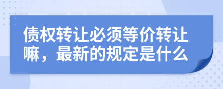 债权转让必须等价转让嘛，最新的规定是什么