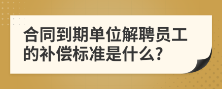 合同到期单位解聘员工的补偿标准是什么?