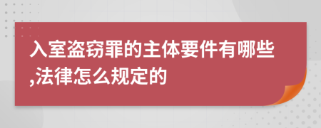 入室盗窃罪的主体要件有哪些,法律怎么规定的