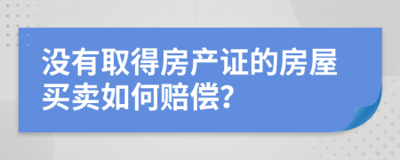 没有取得房产证的房屋买卖如何赔偿？