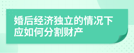 婚后经济独立的情况下应如何分割财产