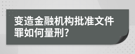 变造金融机构批准文件罪如何量刑?