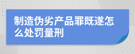 制造伪劣产品罪既遂怎么处罚量刑