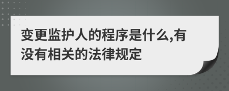 变更监护人的程序是什么,有没有相关的法律规定