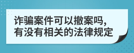 诈骗案件可以撤案吗,有没有相关的法律规定