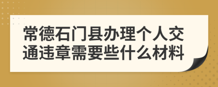 常德石门县办理个人交通违章需要些什么材料