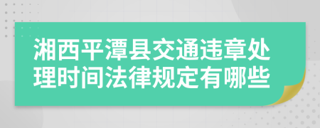 湘西平潭县交通违章处理时间法律规定有哪些