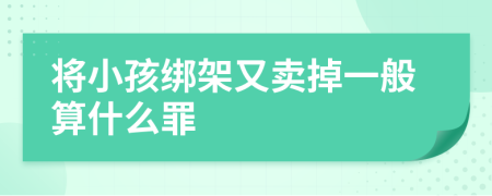 将小孩绑架又卖掉一般算什么罪