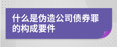 什么是伪造公司债券罪的构成要件