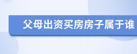 父母出资买房房子属于谁