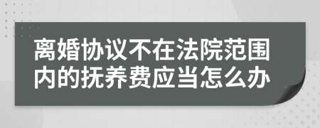 离婚协议不在法院范围内的抚养费应当怎么办