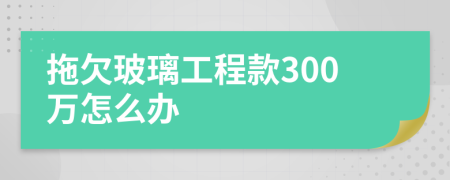 拖欠玻璃工程款300万怎么办