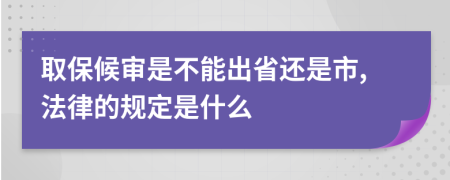 取保候审是不能出省还是市,法律的规定是什么