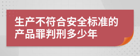 生产不符合安全标准的产品罪判刑多少年