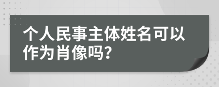 个人民事主体姓名可以作为肖像吗？