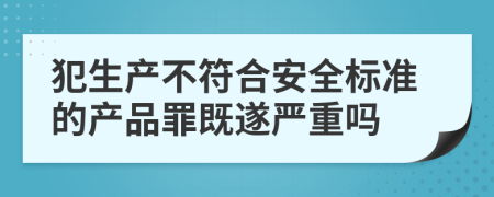 犯生产不符合安全标准的产品罪既遂严重吗