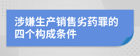 涉嫌生产销售劣药罪的四个构成条件