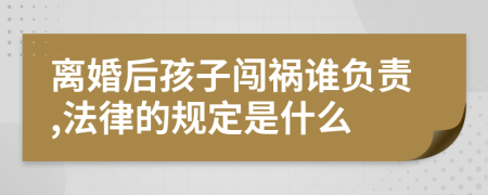 离婚后孩子闯祸谁负责,法律的规定是什么