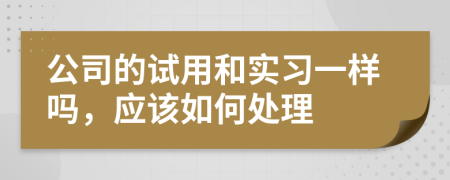 公司的试用和实习一样吗，应该如何处理