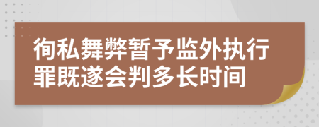 徇私舞弊暂予监外执行罪既遂会判多长时间