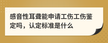 感音性耳聋能申请工伤工伤鉴定吗，认定标准是什么