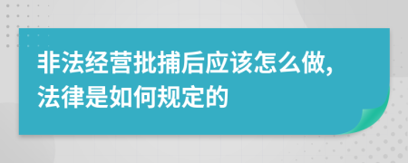 非法经营批捕后应该怎么做,法律是如何规定的