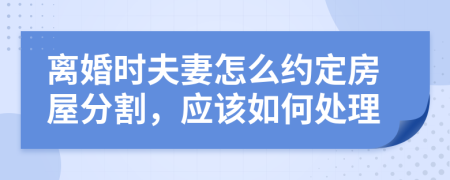 离婚时夫妻怎么约定房屋分割，应该如何处理