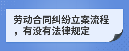 劳动合同纠纷立案流程，有没有法律规定