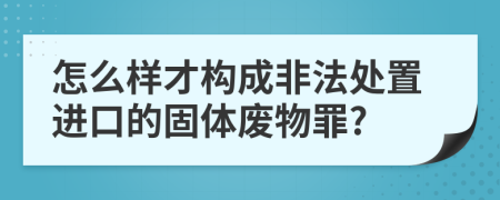 怎么样才构成非法处置进口的固体废物罪?