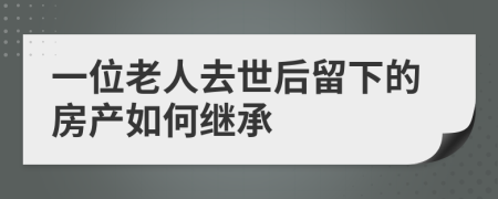 一位老人去世后留下的房产如何继承