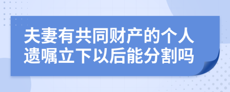 夫妻有共同财产的个人遗嘱立下以后能分割吗