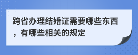 跨省办理结婚证需要哪些东西，有哪些相关的规定