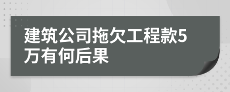 建筑公司拖欠工程款5万有何后果