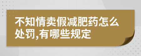 不知情卖假减肥药怎么处罚,有哪些规定