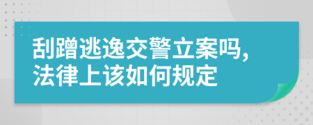 刮蹭逃逸交警立案吗,法律上该如何规定