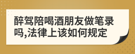 醉驾陪喝酒朋友做笔录吗,法律上该如何规定