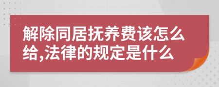 解除同居抚养费该怎么给,法律的规定是什么