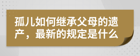 孤儿如何继承父母的遗产，最新的规定是什么