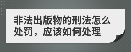 非法出版物的刑法怎么处罚，应该如何处理