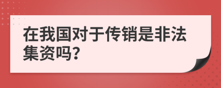 在我国对于传销是非法集资吗？