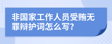 非国家工作人员受贿无罪辩护词怎么写？